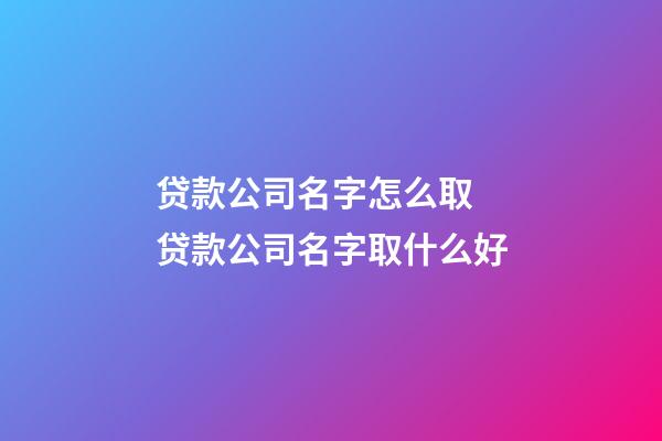 贷款公司名字怎么取 贷款公司名字取什么好-第1张-公司起名-玄机派